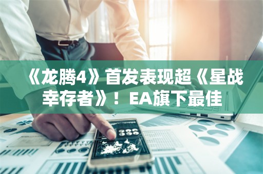  《龙腾4》首发表现超《星战幸存者》！EA旗下最佳