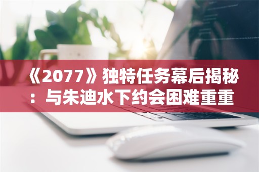  《2077》独特任务幕后揭秘：与朱迪水下约会困难重重