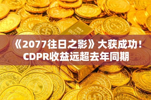  《2077往日之影》大获成功！CDPR收益远超去年同期