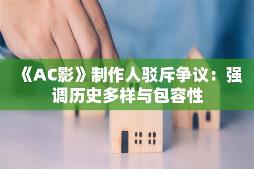  《AC影》制作人驳斥争议：强调历史多样与包容性