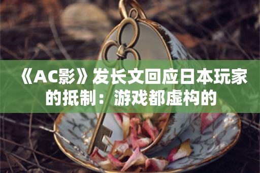  《AC影》发长文回应日本玩家的抵制：游戏都虚构的