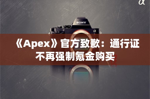  《Apex》官方致歉：通行证不再强制氪金购买