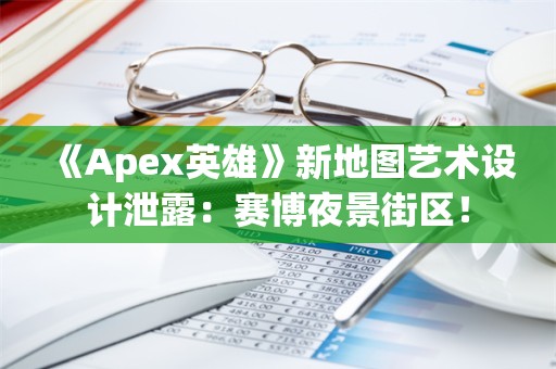  《Apex英雄》新地图艺术设计泄露：赛博夜景街区！