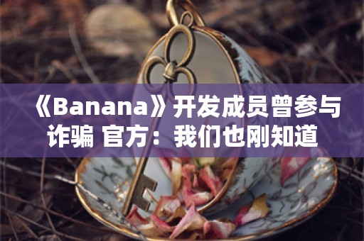  《Banana》开发成员曾参与诈骗 官方：我们也刚知道