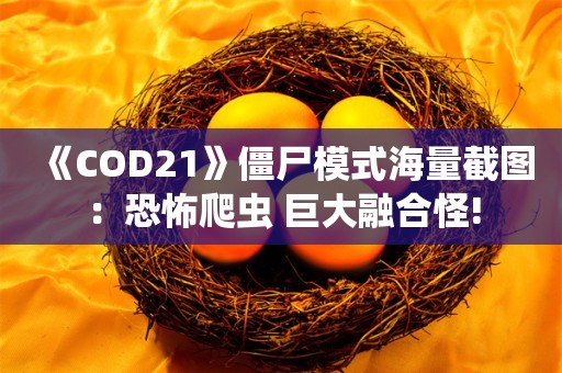  《COD21》僵尸模式海量截图：恐怖爬虫 巨大融合怪!