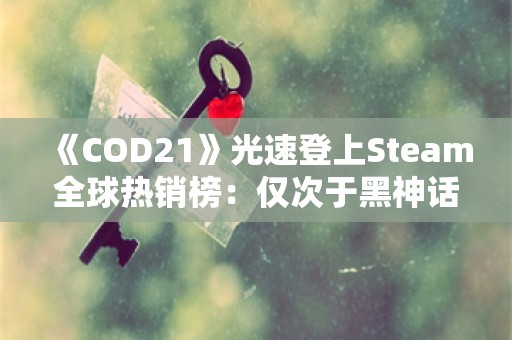  《COD21》光速登上Steam全球热销榜：仅次于黑神话