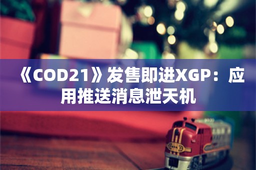  《COD21》发售即进XGP：应用推送消息泄天机