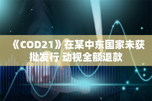  《COD21》在某中东国家未获批发行 动视全额退款