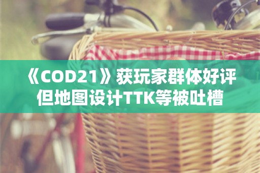  《COD21》获玩家群体好评 但地图设计TTK等被吐槽