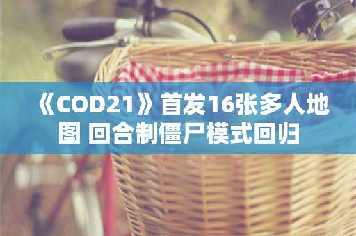  《COD21》首发16张多人地图 回合制僵尸模式回归