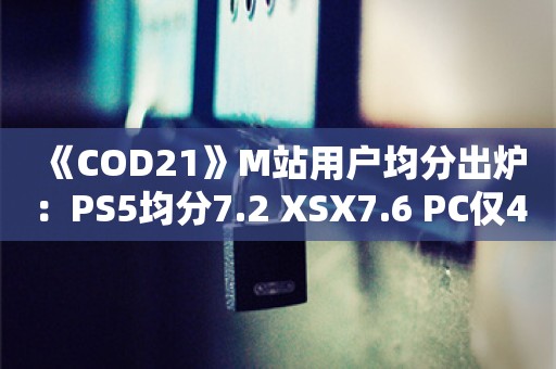  《COD21》M站用户均分出炉：PS5均分7.2 XSX7.6 PC仅4.9