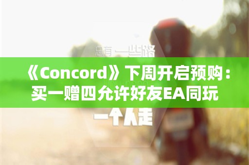  《Concord》下周开启预购：买一赠四允许好友EA同玩