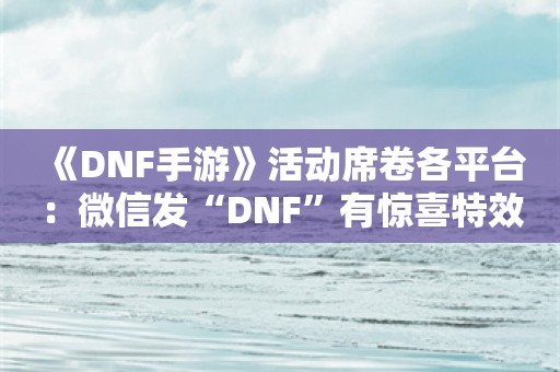  《DNF手游》活动席卷各平台：微信发“DNF”有惊喜特效