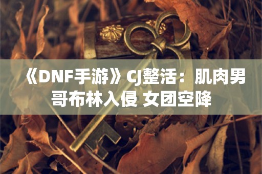  《DNF手游》CJ整活：肌肉男哥布林入侵 女团空降