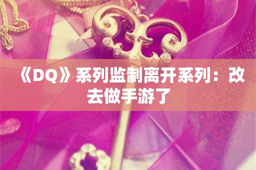  《DQ》系列监制离开系列：改去做手游了