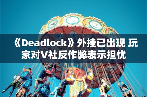  《Deadlock》外挂已出现 玩家对V社反作弊表示担忧