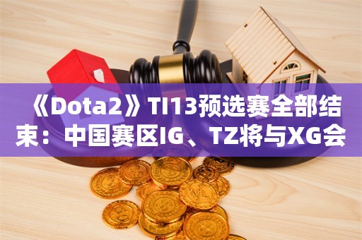  《Dota2》TI13预选赛全部结束：中国赛区IG、TZ将与XG会师哥本哈根