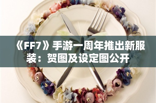  《FF7》手游一周年推出新服装：贺图及设定图公开