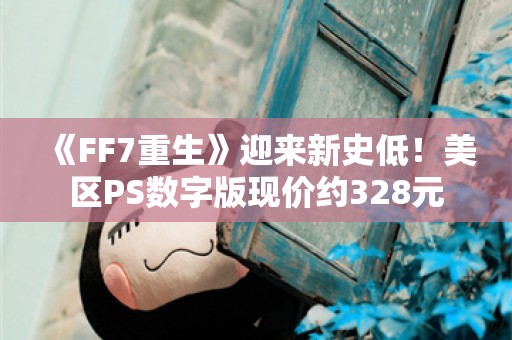  《FF7重生》迎来新史低！美区PS数字版现价约328元