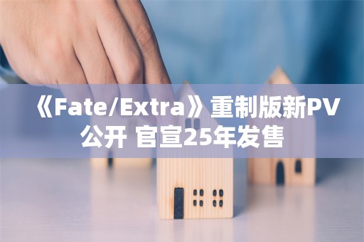  《Fate/Extra》重制版新PV公开 官宣25年发售