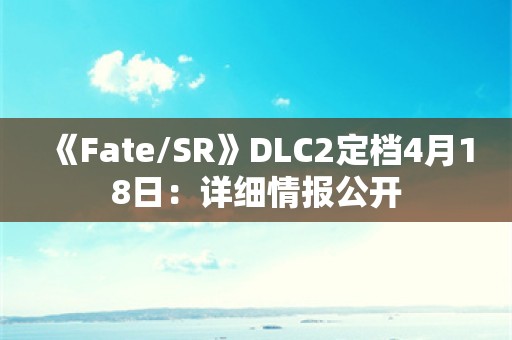  《Fate/SR》DLC2定档4月18日：详细情报公开