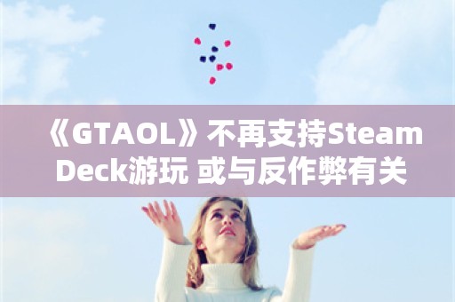  《GTAOL》不再支持Steam Deck游玩 或与反作弊有关