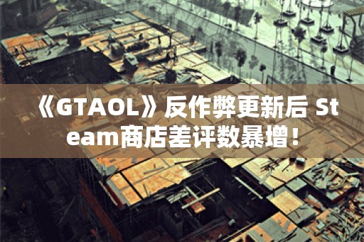  《GTAOL》反作弊更新后 Steam商店差评数暴增！