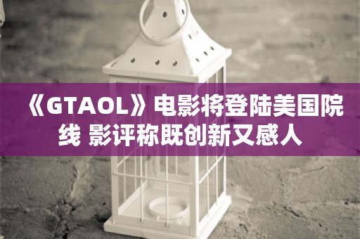  《GTAOL》电影将登陆美国院线 影评称既创新又感人