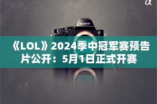  《LOL》2024季中冠军赛预告片公开：5月1日正式开赛