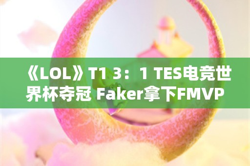  《LOL》T1 3：1 TES电竞世界杯夺冠 Faker拿下FMVP