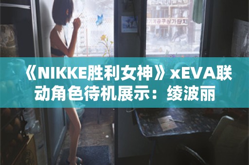  《NIKKE胜利女神》xEVA联动角色待机展示：绫波丽