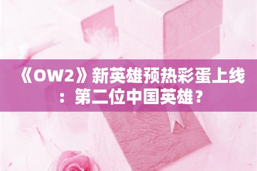  《OW2》新英雄预热彩蛋上线：第二位中国英雄？