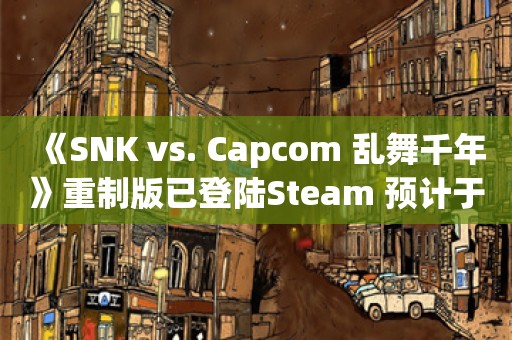  《SNK vs. Capcom 乱舞千年》重制版已登陆Steam 预计于7月22日在PS4和Switch平台发售