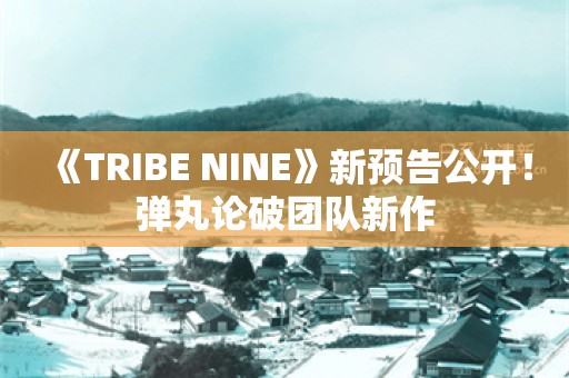  《TRIBE NINE》新预告公开！弹丸论破团队新作