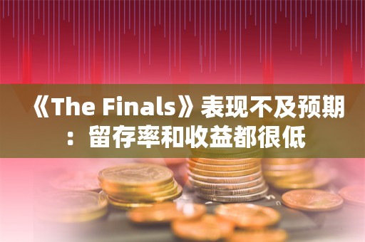  《The Finals》表现不及预期：留存率和收益都很低