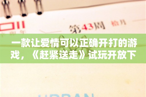  一款让爱情可以正确开打的游戏，《赶紧送走》试玩开放下载！