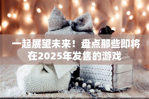  一起展望未来！盘点那些即将在2025年发售的游戏