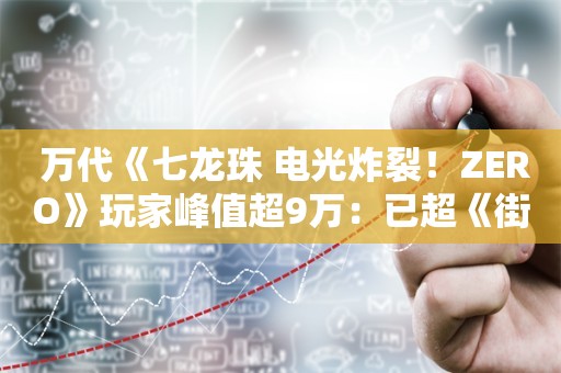  万代《七龙珠 电光炸裂！ZERO》玩家峰值超9万：已超《街霸6》