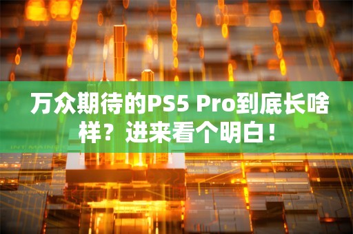  万众期待的PS5 Pro到底长啥样？进来看个明白！