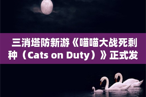  三消塔防新游《喵喵大战死剩种（Cats on Duty）》正式发售，体验左右脑互博的快感，和喵喵们一起抵抗丧尸入侵吧！