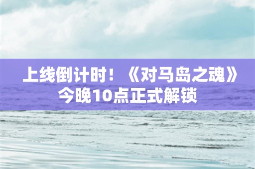  上线倒计时！《对马岛之魂》今晚10点正式解锁