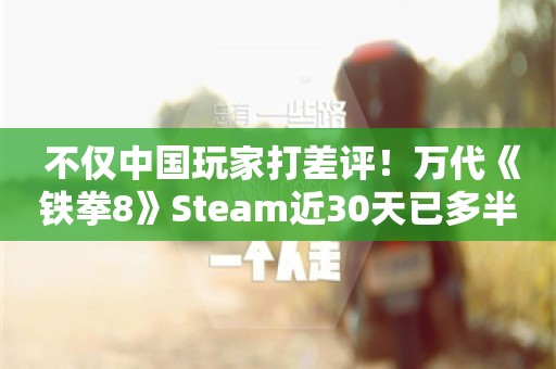  不仅中国玩家打差评！万代《铁拳8》Steam近30天已多半差评