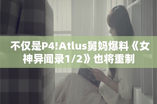  不仅是P4!Atlus舅妈爆料《女神异闻录1/2》也将重制