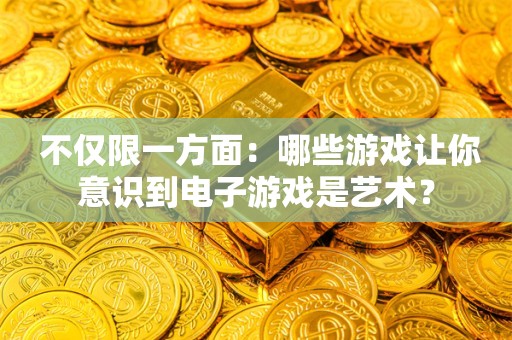  不仅限一方面：哪些游戏让你意识到电子游戏是艺术？