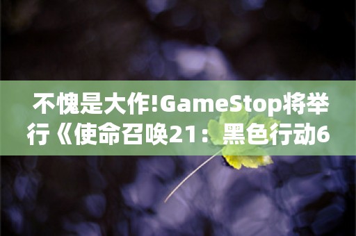  不愧是大作!GameStop将举行《使命召唤21：黑色行动6》午夜发售活动