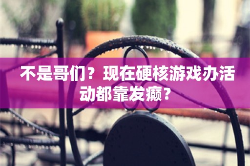  不是哥们？现在硬核游戏办活动都靠发癫？