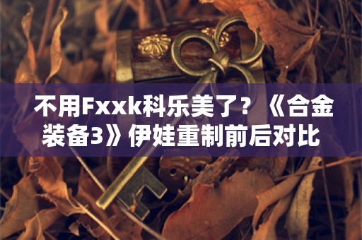  不用Fxxk科乐美了？《合金装备3》伊娃重制前后对比