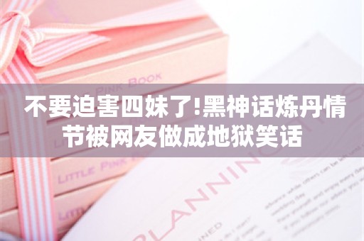  不要迫害四妹了!黑神话炼丹情节被网友做成地狱笑话