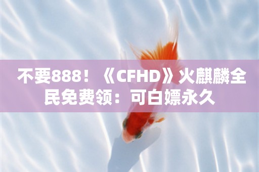  不要888！《CFHD》火麒麟全民免费领：可白嫖永久