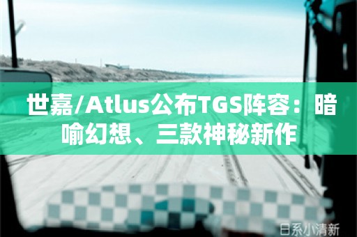  世嘉/Atlus公布TGS阵容：暗喻幻想、三款神秘新作